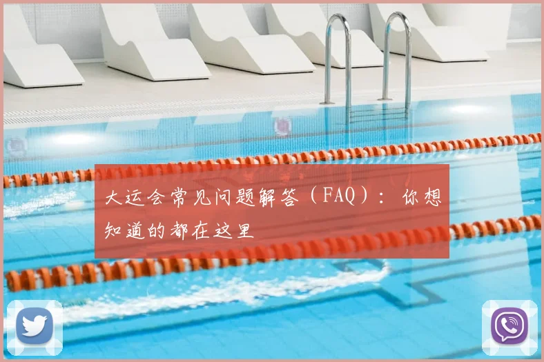 大运会常见问题解答(FAQ):你想知道的都在这里