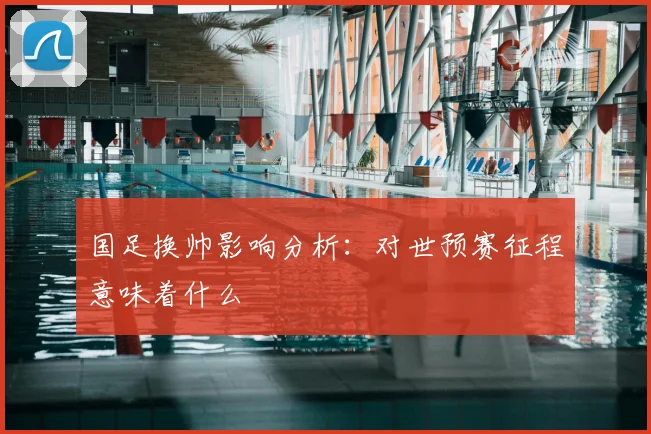 国足换帅影响分析:对世预赛征程意味着什么
