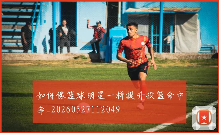 如何像篮球明星一样提升投篮命中率_20260527112049