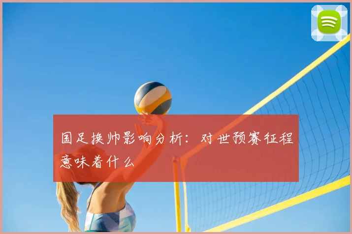 国足换帅影响分析：对世预赛征程意味着什么