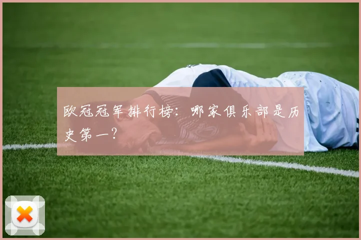 欧冠冠军排行榜:哪家俱乐部是历史第一?