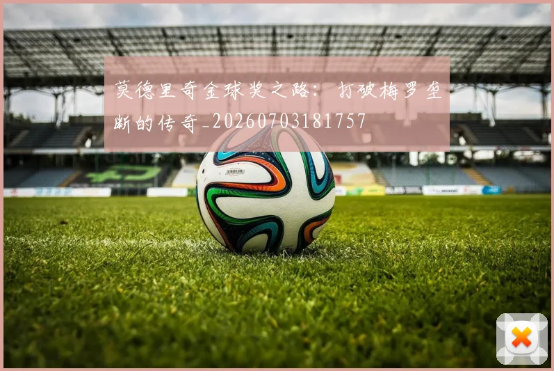 莫德里奇金球奖之路:打破梅罗垄断的传奇_20260703181757