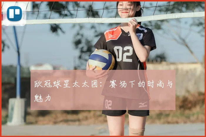 欧冠球星太太团:赛场下的时尚与魅力