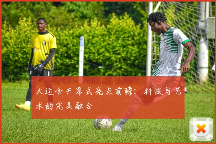 大运会开幕式亮点前瞻:科技与艺术的完美融合