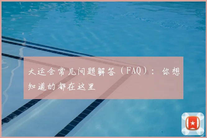 大运会常见问题解答(FAQ):你想知道的都在这里