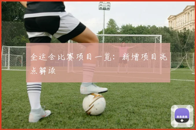 全运会比赛项目一览:新增项目亮点解读