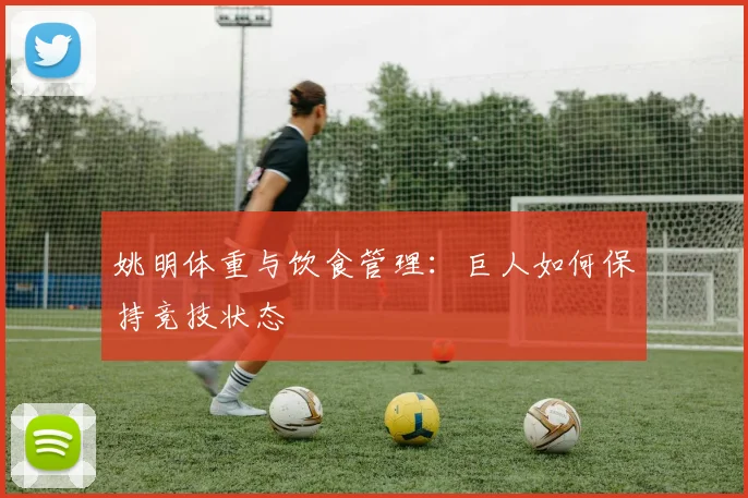 姚明体重与饮食管理:巨人如何保持竞技状态