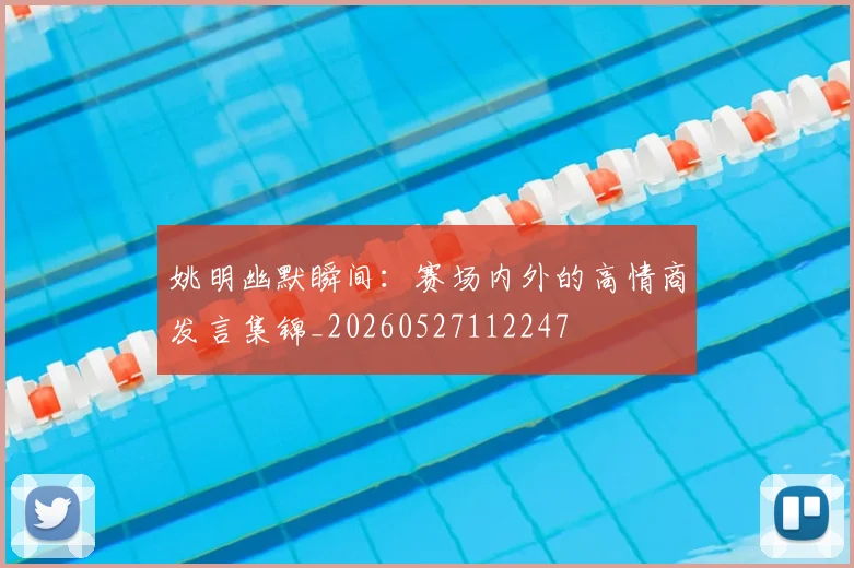 姚明幽默瞬间:赛场内外的高情商发言集锦_20260527112247