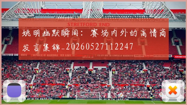 姚明幽默瞬间:赛场内外的高情商发言集锦_20260527112247