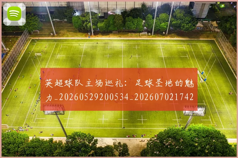 英超球队主场巡礼:足球圣地的魅力_20260529200534_20260702174255