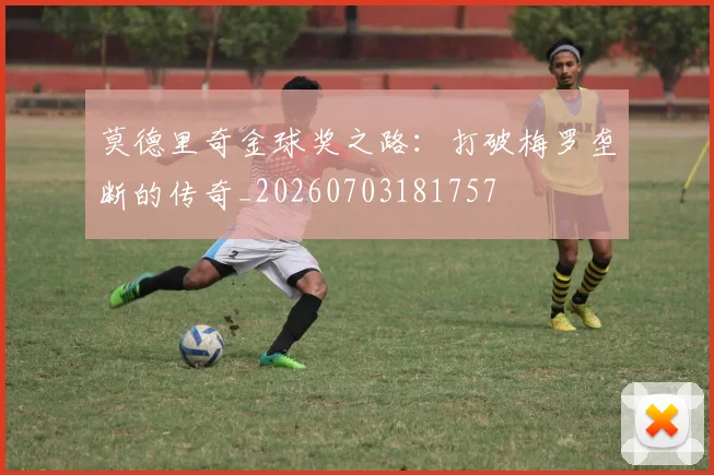 莫德里奇金球奖之路：打破梅罗垄断的传奇_20260703181757