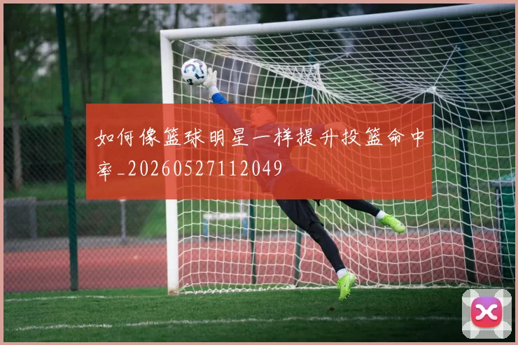 如何像篮球明星一样提升投篮命中率_20260527112049