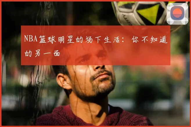 NBA篮球明星的场下生活：你不知道的另一面